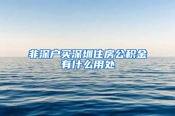 非深户买深圳住房公积金有什么用处