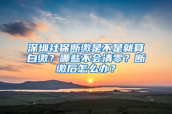 深圳社保断缴是不是就算白缴？哪些不会清零？断缴后怎么办？