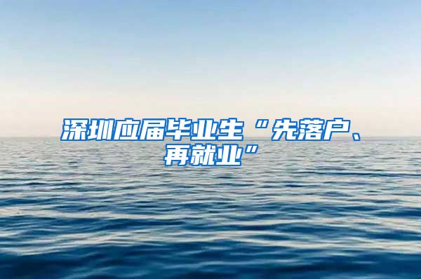 深圳应届毕业生“先落户、再就业”