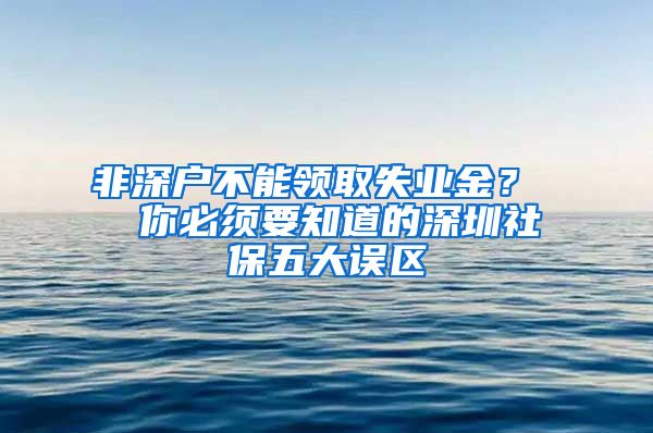 非深户不能领取失业金？  你必须要知道的深圳社保五大误区