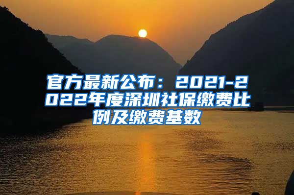 官方最新公布：2021-2022年度深圳社保缴费比例及缴费基数