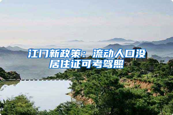 江门新政策：流动人口没居住证可考驾照