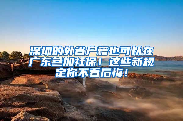 深圳的外省户籍也可以在广东参加社保！这些新规定你不看后悔！