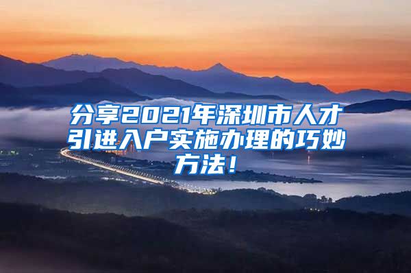 分享2021年深圳市人才引进入户实施办理的巧妙方法！