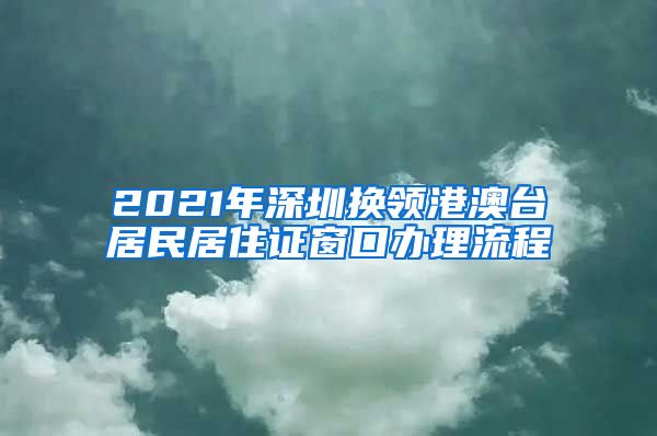 2021年深圳换领港澳台居民居住证窗口办理流程