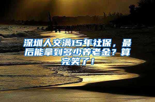 深圳人交满15年社保，最后能拿到多少养老金？算完笑了！