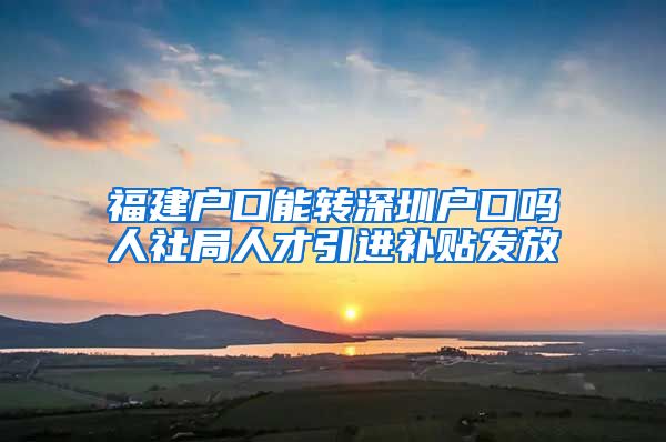 福建户口能转深圳户口吗人社局人才引进补贴发放