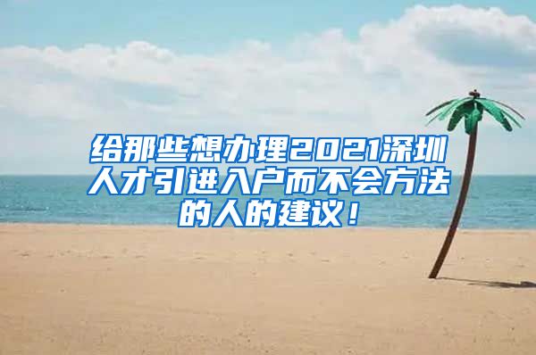 给那些想办理2021深圳人才引进入户而不会方法的人的建议！