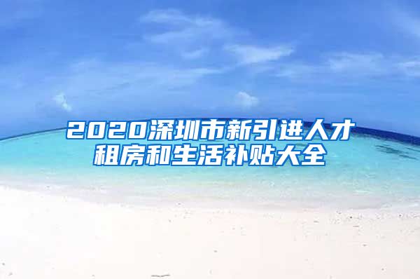 2020深圳市新引进人才租房和生活补贴大全