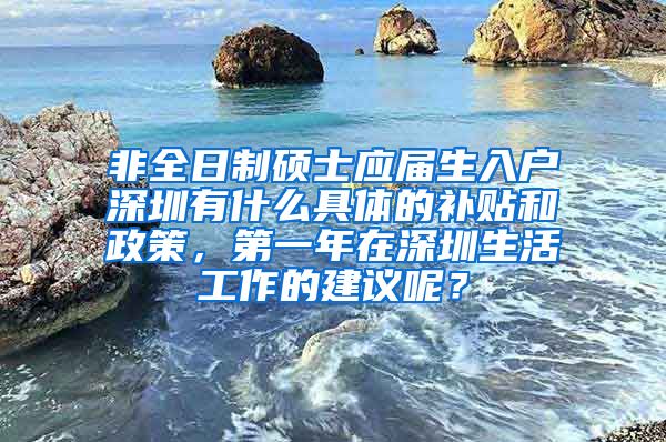 非全日制硕士应届生入户深圳有什么具体的补贴和政策，第一年在深圳生活工作的建议呢？