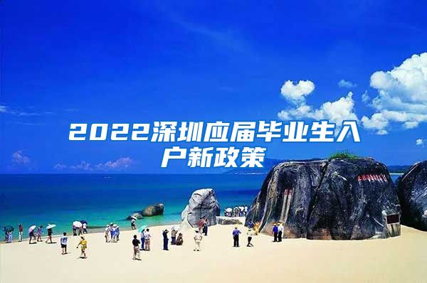 2022深圳应届毕业生入户新政策