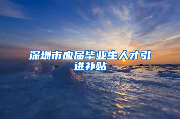 深圳市应届毕业生人才引进补贴