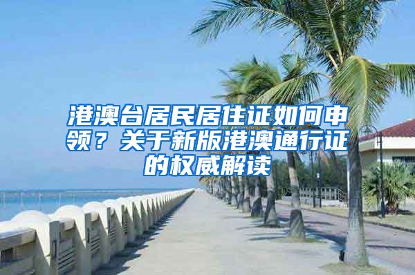 港澳台居民居住证如何申领？关于新版港澳通行证的权威解读