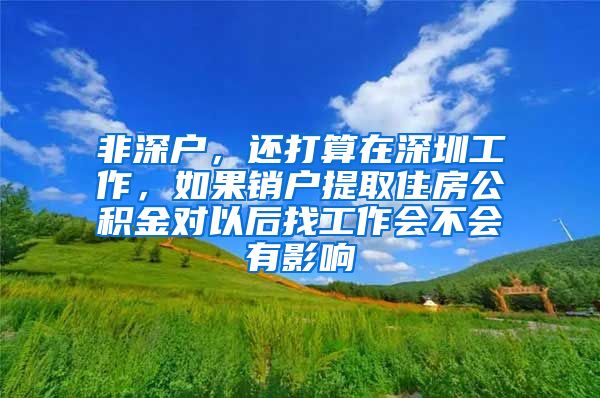 非深户，还打算在深圳工作，如果销户提取住房公积金对以后找工作会不会有影响