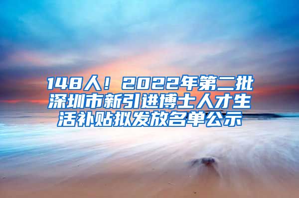 148人！2022年第二批深圳市新引进博士人才生活补贴拟发放名单公示