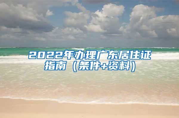 2022年办理广东居住证指南（条件+资料）