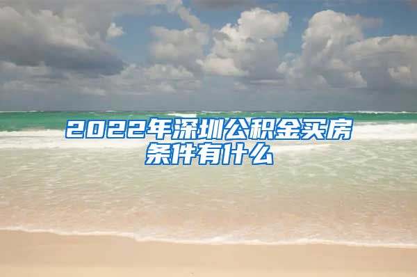 2022年深圳公积金买房条件有什么