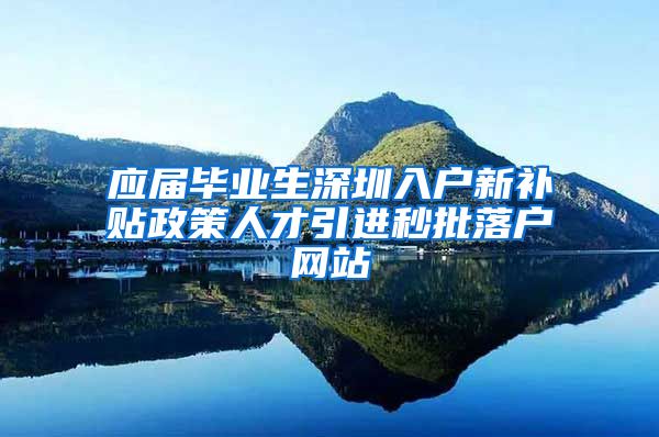 应届毕业生深圳入户新补贴政策人才引进秒批落户网站