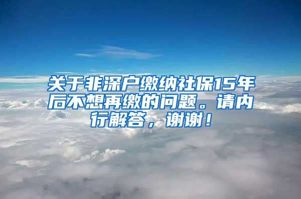 关于非深户缴纳社保15年后不想再缴的问题。请内行解答，谢谢！