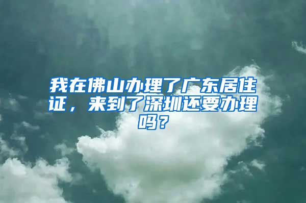 我在佛山办理了广东居住证，来到了深圳还要办理吗？