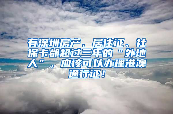 有深圳房产、居住证、社保卡都超过三年的“外地人”，应该可以办理港澳通行证！