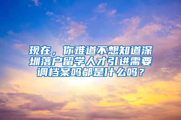 现在，你难道不想知道深圳落户留学人才引进需要调档案吗都是什么吗？