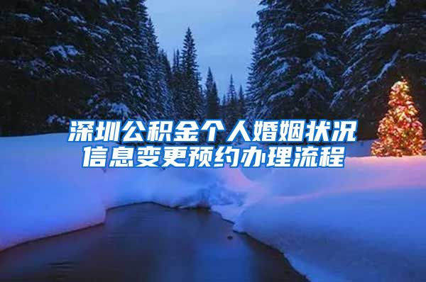 深圳公积金个人婚姻状况信息变更预约办理流程