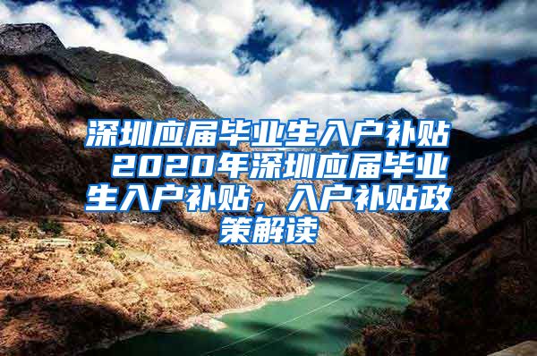 深圳应届毕业生入户补贴 2020年深圳应届毕业生入户补贴，入户补贴政策解读