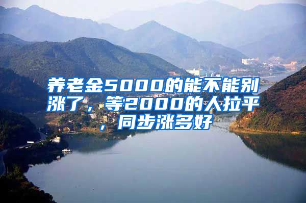 养老金5000的能不能别涨了，等2000的人拉平，同步涨多好