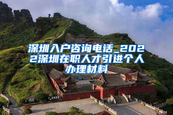 深圳入户咨询电话_2022深圳在职人才引进个人办理材料