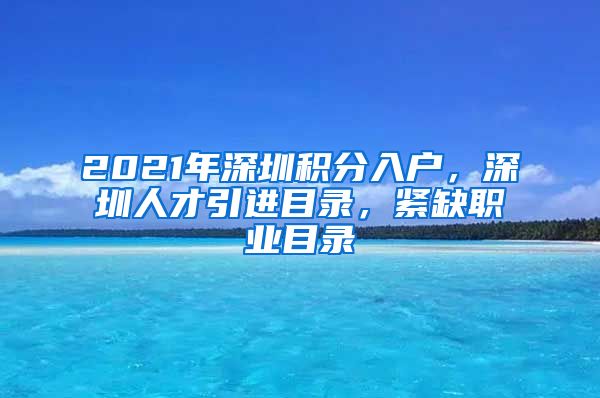 2021年深圳积分入户，深圳人才引进目录，紧缺职业目录