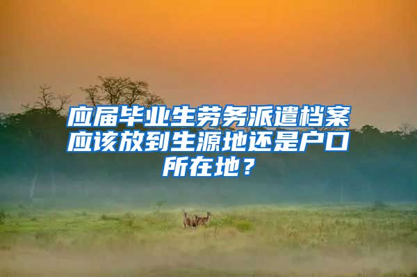 应届毕业生劳务派遣档案应该放到生源地还是户口所在地？