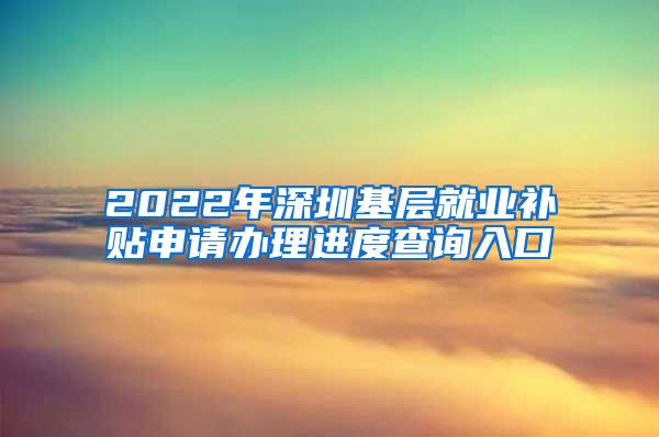 2022年深圳基层就业补贴申请办理进度查询入口