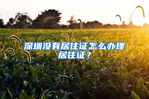 深圳没有居住证怎么办理居住证？