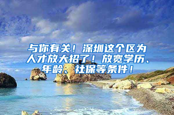 与你有关！深圳这个区为人才放大招了！放宽学历、年龄、社保等条件！