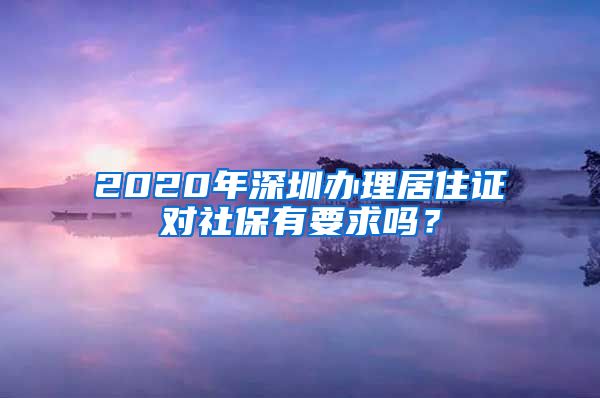 2020年深圳办理居住证对社保有要求吗？