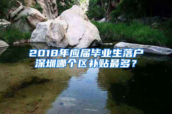 2018年应届毕业生落户深圳哪个区补贴最多？