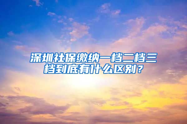 深圳社保缴纳一档二档三档到底有什么区别？