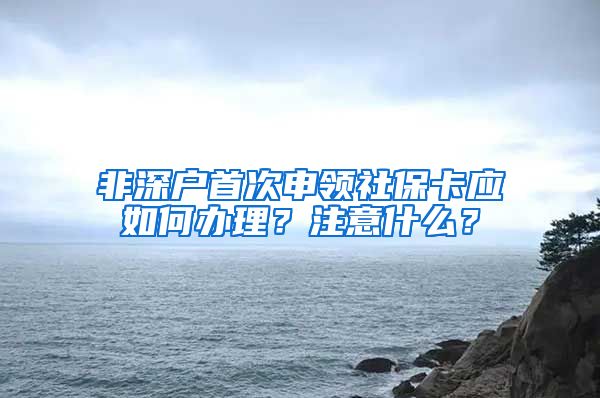 非深户首次申领社保卡应如何办理？注意什么？