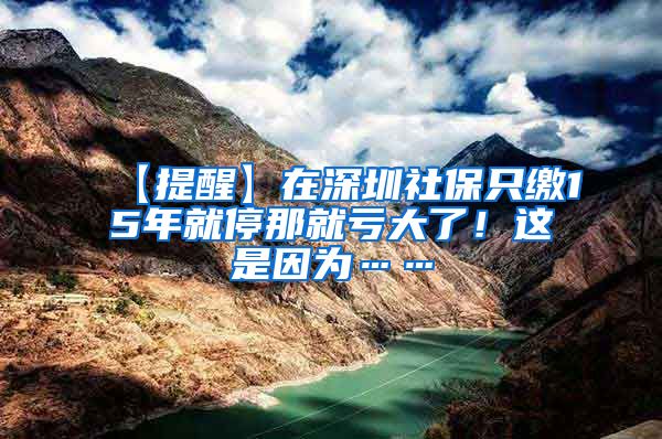 【提醒】在深圳社保只缴15年就停那就亏大了！这是因为……