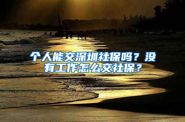 个人能交深圳社保吗？没有工作怎么交社保？