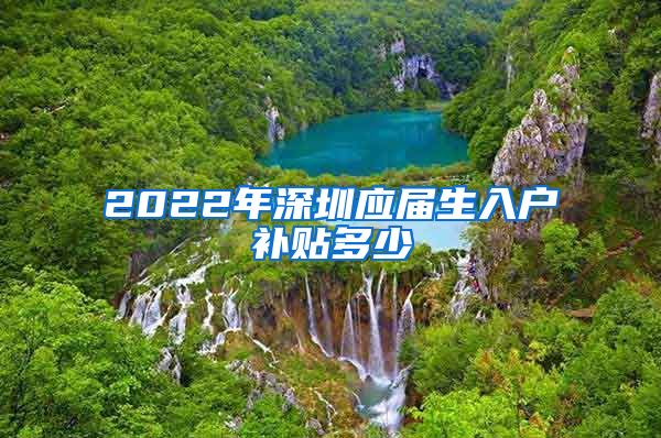 2022年深圳应届生入户补贴多少