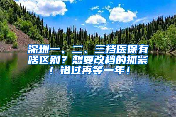 深圳一、二、三档医保有啥区别？想要改档的抓紧！错过再等一年！