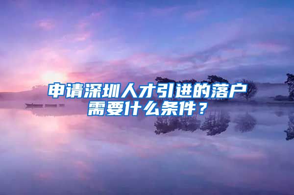 申请深圳人才引进的落户需要什么条件？