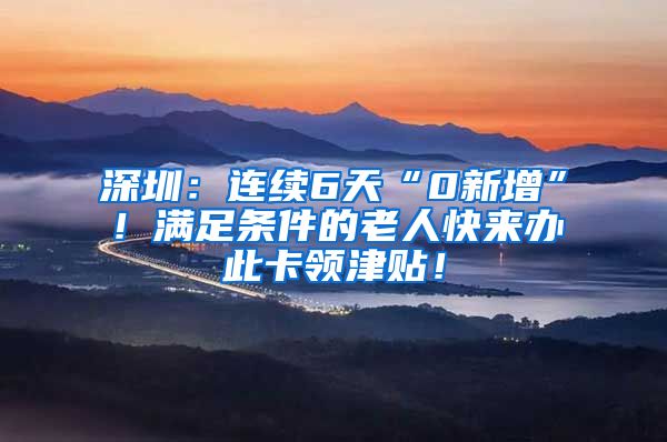 深圳：连续6天“0新增”！满足条件的老人快来办此卡领津贴！