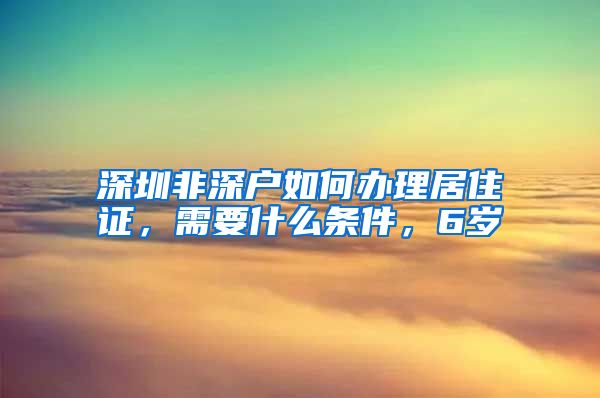 深圳非深户如何办理居住证，需要什么条件，6岁