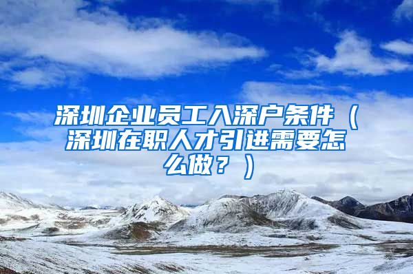 深圳企业员工入深户条件（深圳在职人才引进需要怎么做？）