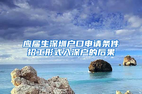 应届生深圳户口申请条件招工形式入深户的后果