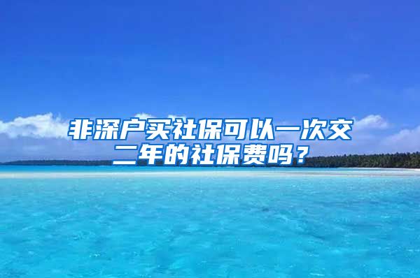 非深户买社保可以一次交二年的社保费吗？