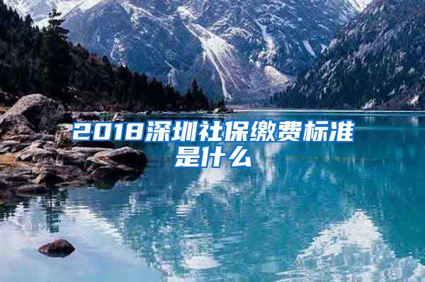 2018深圳社保缴费标准是什么